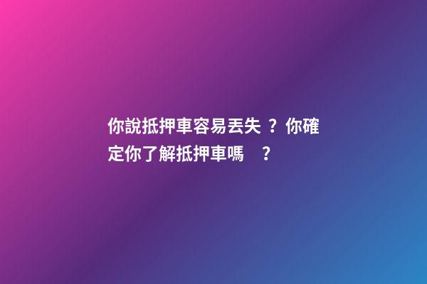 你說抵押車容易丟失？你確定你了解抵押車嗎？